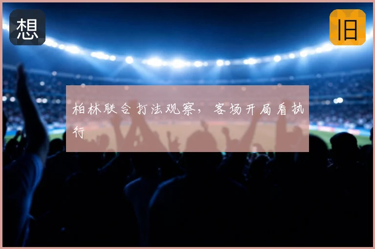 柏林联合打法观察，客场开局看执行